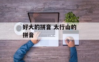 好大的拼音 太行山的拼音