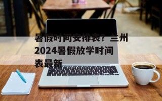 暑假时间安排表？兰州2024暑假放学时间表最新