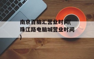 南京百脑汇营业时间(珠江路电脑城营业时间)