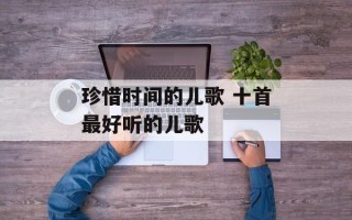 珍惜时间的儿歌 十首最好听的儿歌