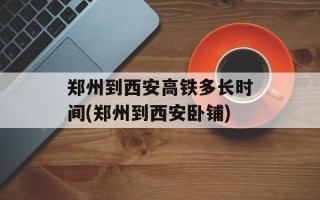 郑州到西安高铁多长时间(郑州到西安卧铺)
