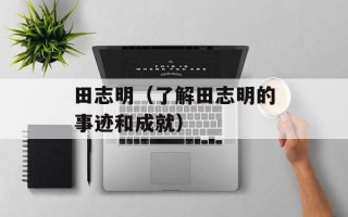 田志明（了解田志明的事迹和成就）
