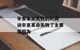辛亥革命失败的时间 说辛亥革命失败了主要是因为