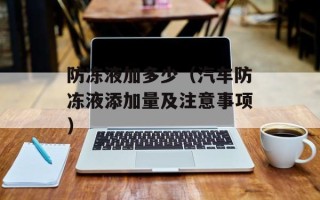 防冻液加多少（汽车防冻液添加量及注意事项）