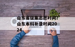 山东省征集志愿时间？山东本科补录时间2024