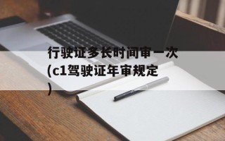 行驶证多长时间审一次(c1驾驶证年审规定)