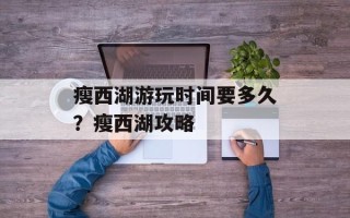 瘦西湖游玩时间要多久？瘦西湖攻略
