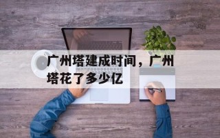 广州塔建成时间，广州塔花了多少亿