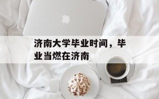 济南大学毕业时间，毕业当燃在济南