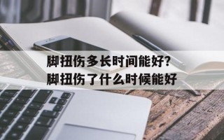 脚扭伤多长时间能好？脚扭伤了什么时候能好