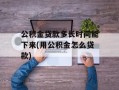 公积金贷款多长时间能下来(用公积金怎么贷款)