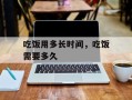吃饭用多长时间，吃饭需要多久