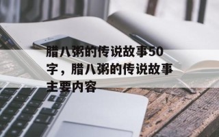 腊八粥的传说故事50字，腊八粥的传说故事主要内容