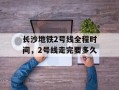 长沙地铁2号线全程时间，2号线走完要多久