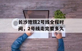 长沙地铁2号线全程时间，2号线走完要多久