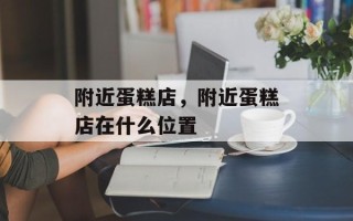 附近蛋糕店，附近蛋糕店在什么位置