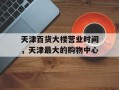 天津百货大楼营业时间，天津最大的购物中心