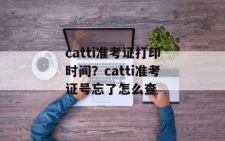 catti准考证打印时间？catti准考证号忘了怎么查