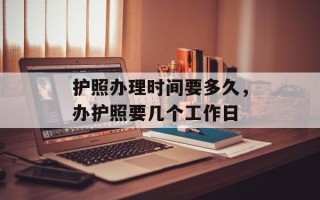 护照办理时间要多久，办护照要几个工作日