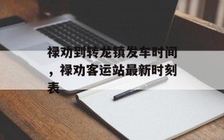 禄劝到转龙镇发车时间，禄劝客运站最新时刻表