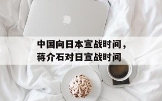 中国向日本宣战时间，蒋介石对日宣战时间