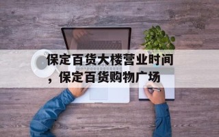 保定百货大楼营业时间，保定百货购物广场