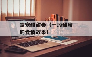霸宠甜甜妻（一段甜蜜的爱情故事）