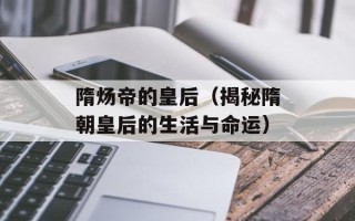 隋炀帝的皇后（揭秘隋朝皇后的生活与命运）