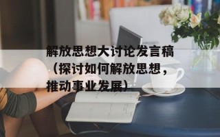解放思想大讨论发言稿（探讨如何解放思想，推动事业发展）