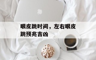 眼皮跳时间，左右眼皮跳预兆吉凶