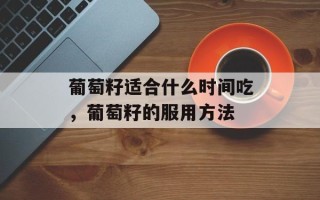葡萄籽适合什么时间吃，葡萄籽的服用方法