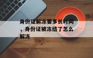 身份证解冻要多长时间，身份证被冻结了怎么解冻