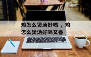 鸡怎么煲汤好喝 ，鸡怎么煲汤好喝又香