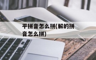平拼音怎么拼(解的拼音怎么拼)