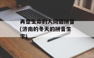 再塑生命的人词语拼音(济南的冬天的拼音生字)