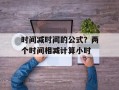 时间减时间的公式？两个时间相减计算小时