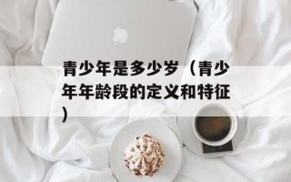 青少年是多少岁（青少年年龄段的定义和特征）