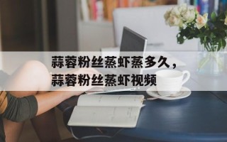 蒜蓉粉丝蒸虾蒸多久，蒜蓉粉丝蒸虾视频