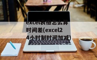 excel表格怎么算时间差(excel24小时制时间加减)