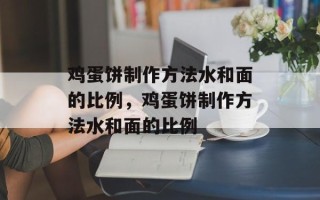 鸡蛋饼制作方法水和面的比例，鸡蛋饼制作方法水和面的比例