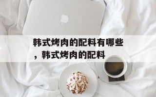 韩式烤肉的配料有哪些，韩式烤肉的配料