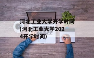 河北工业大学开学时间(河北工业大学2024开学时间)