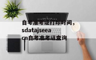 自考准考证打印时间，sdatajseeacn自考准考证查询