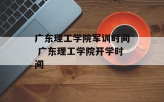 广东理工学院军训时间 广东理工学院开学时间