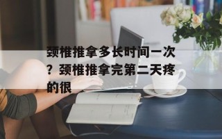 颈椎推拿多长时间一次？颈椎推拿完第二天疼的很