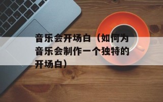 音乐会开场白（如何为音乐会制作一个独特的开场白）