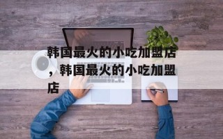 韩国最火的小吃加盟店，韩国最火的小吃加盟店