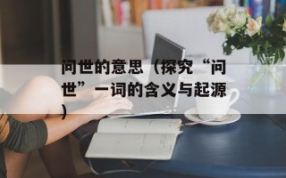 问世的意思（探究“问世”一词的含义与起源）