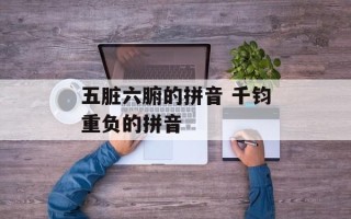 五脏六腑的拼音 千钧重负的拼音