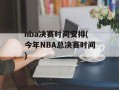 nba决赛时间安排(今年NBA总决赛时间)